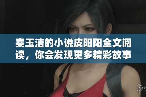 秦玉洁的小说皮阳阳全文阅读，你会发现更多精彩故事和深刻感悟
