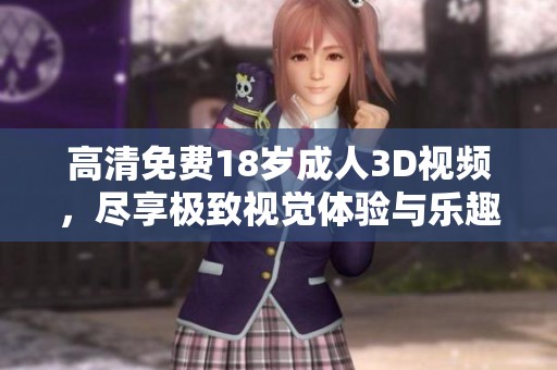 高清免费18岁**3D视频，尽享极致视觉体验与乐趣