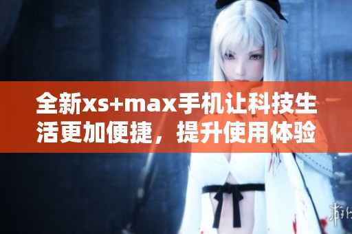 全新xs+max手机让科技生活更加便捷，提升使用体验创新之作。