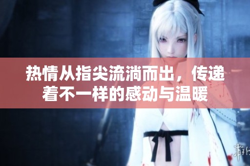 热情从指尖流淌而出，传递着不一样的感动与温暖