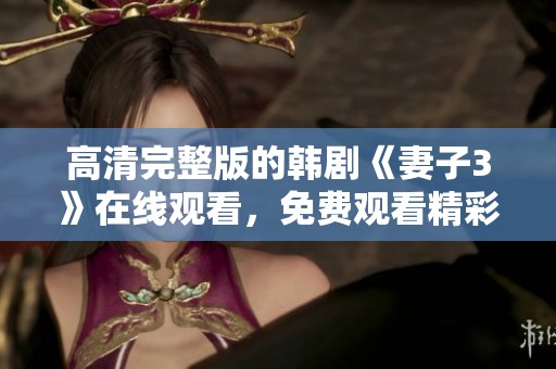 高清完整版的韩剧《妻子3》在线观看，免费观看精彩内容不容错过