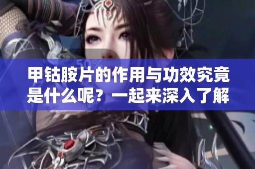甲钴胺片的作用与功效究竟是什么呢？一起来深入了解吧！
