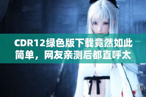 CDR12绿色版下载竟然如此简单，网友亲测后都直呼太方便了