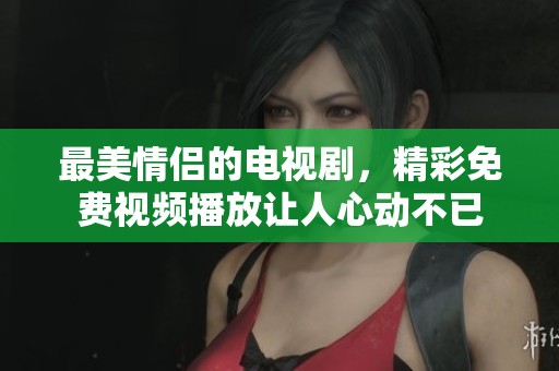 最美情侣的电视剧，精彩免费视频播放让人心动不已