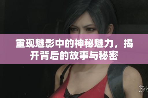 重现魅影中的神秘魅力，揭开背后的故事与秘密