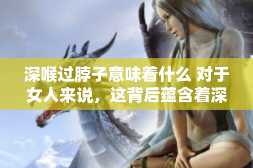 深喉过脖子意味着什么 对于女人来说，这背后蕴含着深刻的含义