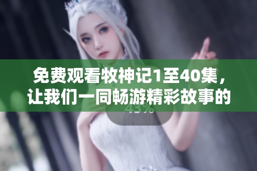 免费观看牧神记1至40集，让我们一同畅游精彩故事的世界吧！