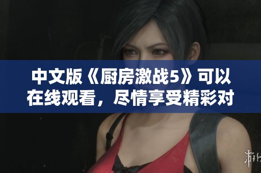 中文版《厨房激战5》可以在线观看，尽情享受精彩对决的乐趣。
