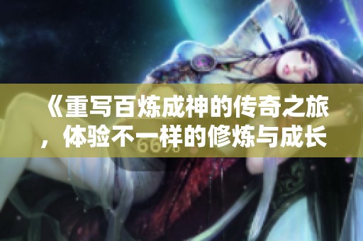 《重写百炼成神的传奇之旅，体验不一样的修炼与成长》