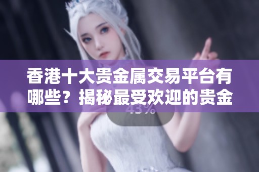 香港十大贵金属交易平台有哪些？揭秘最受欢迎的贵金属交易选择。
