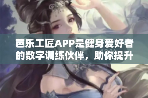 芭乐工匠APP是健身爱好者的数字训练伙伴，助你提升健身效果！