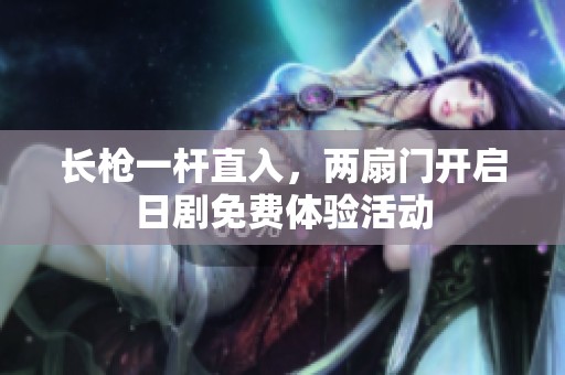 长枪一杆直入，两扇门开启日剧免费体验活动