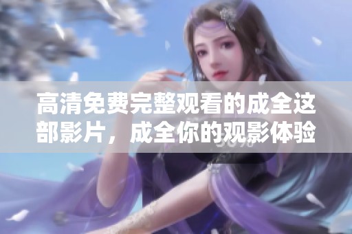 高清免费完整观看的成全这部影片，成全你的观影体验，尽在此处！