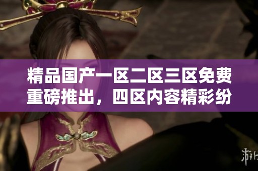 精品国产一区二区三区免费重磅推出，四区内容精彩纷呈等你来体验