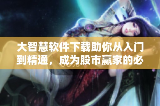 大智慧软件下载助你从入门到精通，成为股市赢家的必备工具！