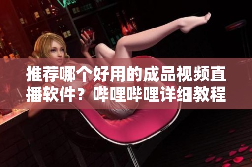 推荐哪个好用的成品视频直播软件？哔哩哔哩详细教程分享给你