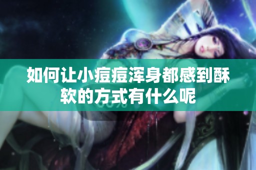如何让小痘痘浑身都感到酥软的方式有什么呢