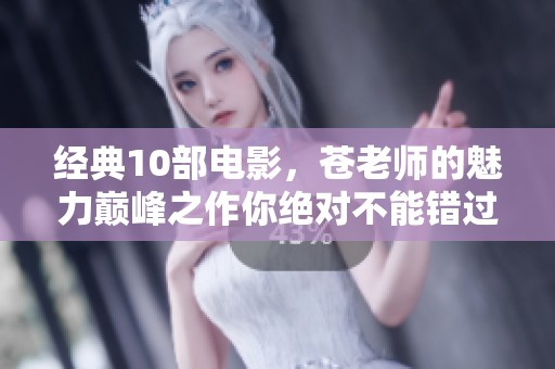 经典10部电影，苍老师的魅力巅峰之作你绝对不能错过