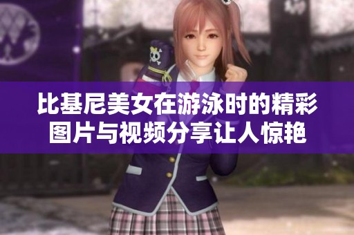 比基尼美女在游泳时的精彩图片与视频分享让人惊艳