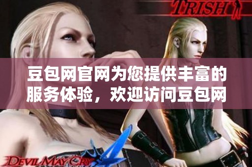 豆包网官网为您提供丰富的服务体验，欢迎访问豆包网官方网站了解更多信息