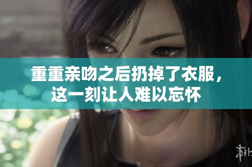 重重亲吻之后扔掉了衣服，这一刻让人难以忘怀