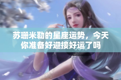 苏珊米勒的星座运势，今天你准备好迎接好运了吗