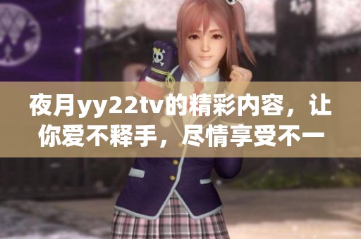 夜月yy22tv的精彩内容，让你爱不释手，尽情享受不一样的视听盛宴