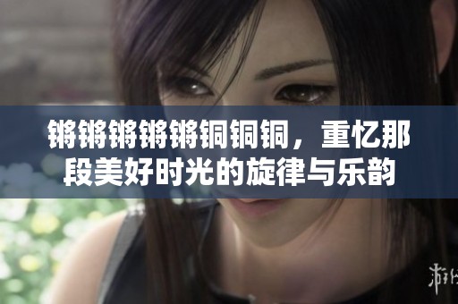 锵锵锵锵锵铜铜铜，重忆那段美好时光的旋律与乐韵