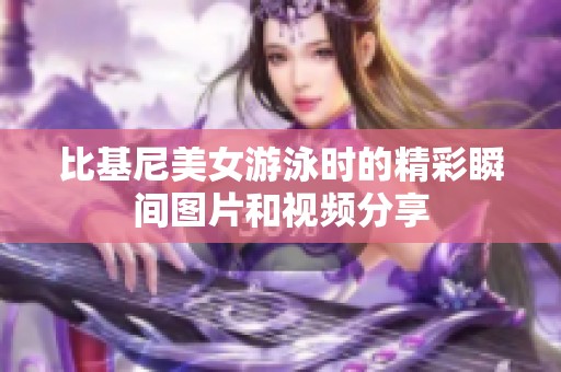 比基尼美女游泳时的精彩瞬间图片和视频分享