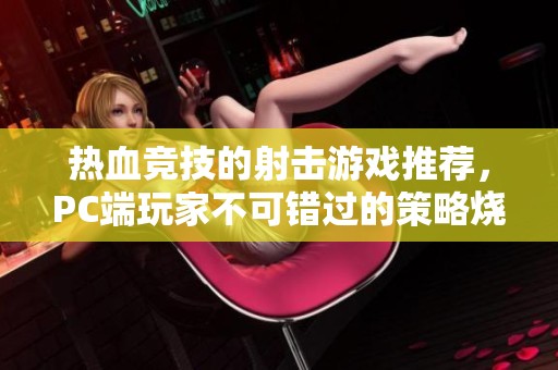 热血竞技的射击游戏推荐，PC端玩家不可错过的策略烧脑体验