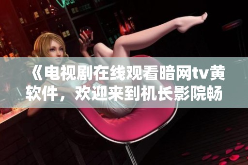 《电视剧在线观看暗网tv黄软件，欢迎来到机长影院畅享观看体验》