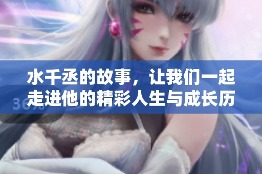 水千丞的故事，让我们一起走进他的精彩人生与成长历程。