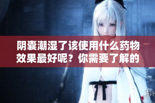 阴囊潮湿了该使用什么药物效果最好呢？你需要了解的几点信息。