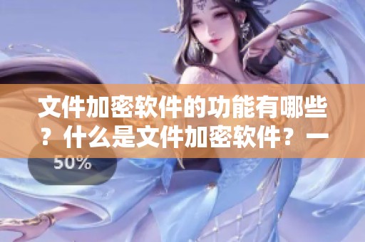 文件加密软件的功能有哪些？什么是文件加密软件？一文详解分享给你