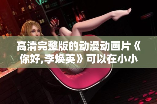 高清完整版的动漫动画片《你好,李焕英》可以在小小影视在线观看