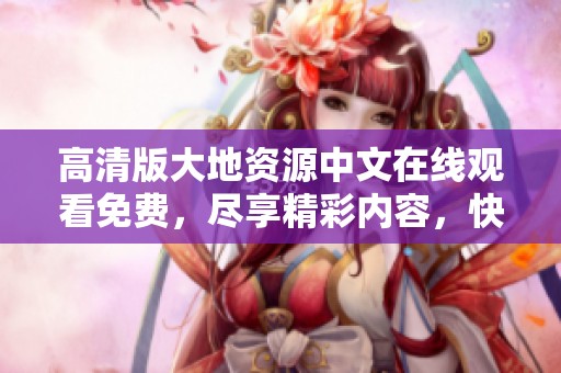 高清版大地资源中文在线观看免费，尽享精彩内容，快来观看吧！