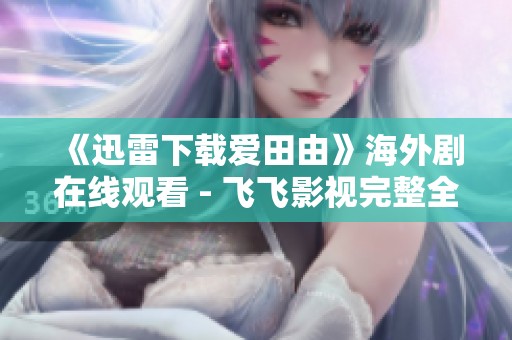 《迅雷下载爱田由》海外剧在线观看 - 飞飞影视完整全集观看方式请查阅