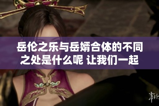 岳伦之乐与岳婿合体的不同之处是什么呢 让我们一起探讨这两者的区别