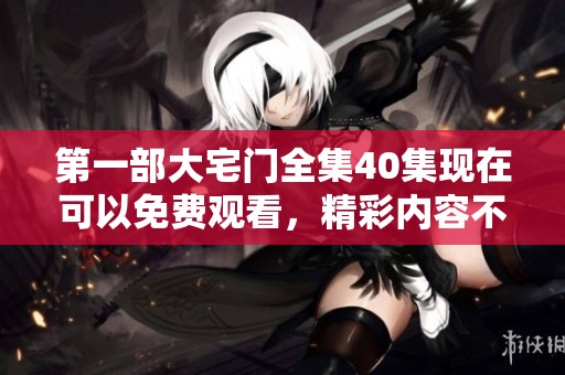 第一部大宅门全集40集现在可以免费观看，精彩内容不容错过！