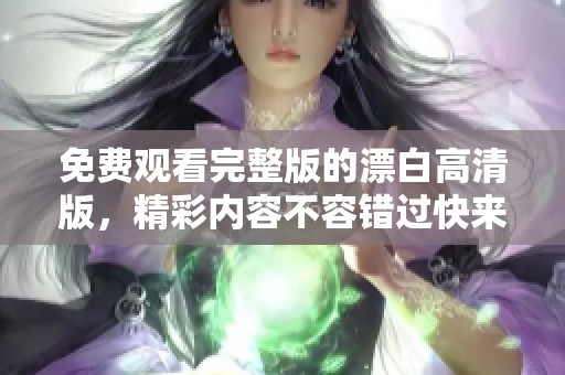 免费观看完整版的漂白高清版，精彩内容不容错过快来体验吧