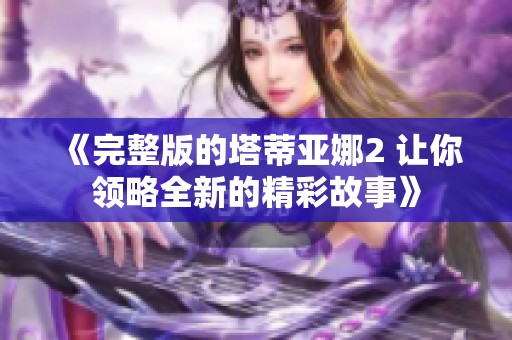 《完整版的塔蒂亚娜2 让你领略全新的精彩故事》