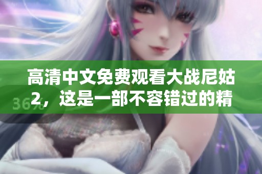 高清中文免费观看大战尼姑2，这是一部不容错过的精彩影片