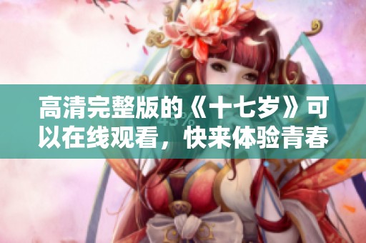 高清完整版的《十七岁》可以在线观看，快来体验青春的故事吧