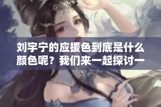 刘宇宁的应援色到底是什么颜色呢？我们来一起探讨一下这个问题！