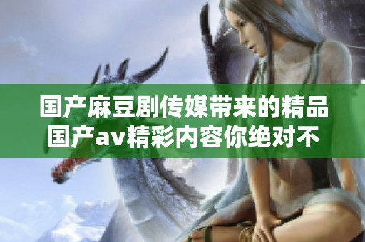 国产麻豆剧传媒带来的精品国产**精彩内容你绝对不容错过