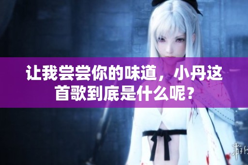 让我尝尝你的味道，小丹这首歌到底是什么呢？