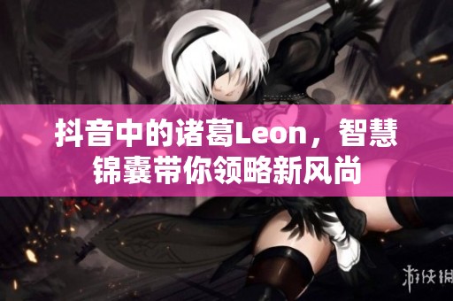 抖音中的诸葛Leon，智慧锦囊带你领略新风尚