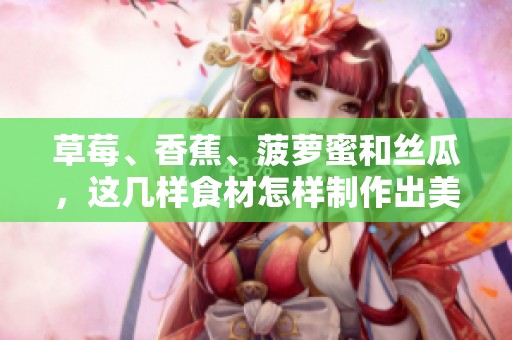 草莓、香蕉、菠萝蜜和丝瓜，这几样食材怎样制作出美味的料理呢