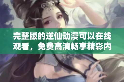 完整版的逆仙动漫可以在线观看，免费高清畅享精彩内容。