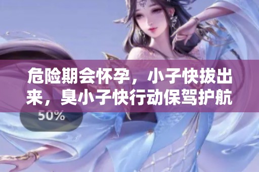 危险期会怀孕，小子快拔出来，臭小子快行动保驾护航